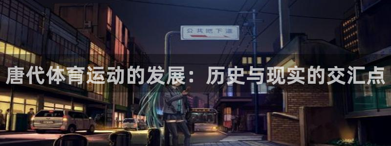 u球体育UFC：唐代体育运动的发展：历史与现实的交汇点
